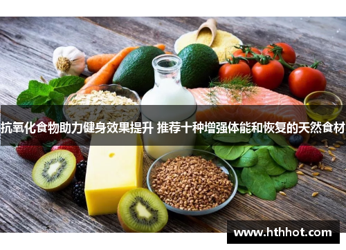 抗氧化食物助力健身效果提升 推荐十种增强体能和恢复的天然食材